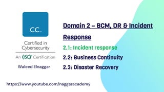 Domain 2 – BCM, DR & Incident
Response
2.1: Incident response
2.2: Business Continuity
2.3: Disaster Recovery
Waleed Elnaggar
https://www.youtube.com/naggaracademy
 