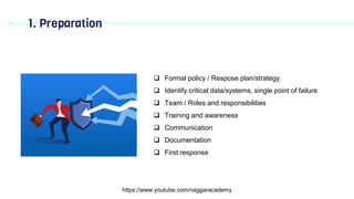 1. Preparation
https://www.youtube.com/naggaracademy
 Formal policy / Respose plan/strategy
 Identify critical data/systems, single point of failure
 Team / Roles and responsibilities
 Training and awareness
 Communication
 Documentation
 First response
 