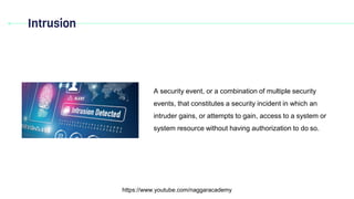 Intrusion
https://www.youtube.com/naggaracademy
A security event, or a combination of multiple security
events, that constitutes a security incident in which an
intruder gains, or attempts to gain, access to a system or
system resource without having authorization to do so.
 