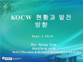 June 4 2010  Hye-Kyung Yang [email_address] Korea Education & Research Information Service KOCW  현황과 발전방향 