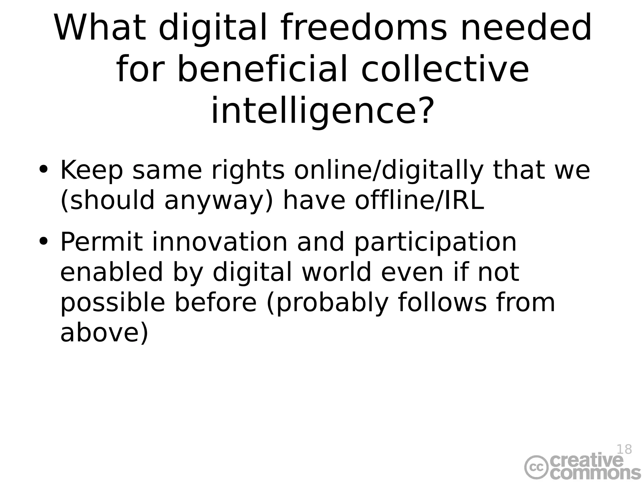 What digital freedoms needed for beneficial collective intelligence? Keep same rights online/digitally that we (should anyway) have offline/IRL Permit innovation and participation enabled by digital world even if not possible before (probably follows from above) 
