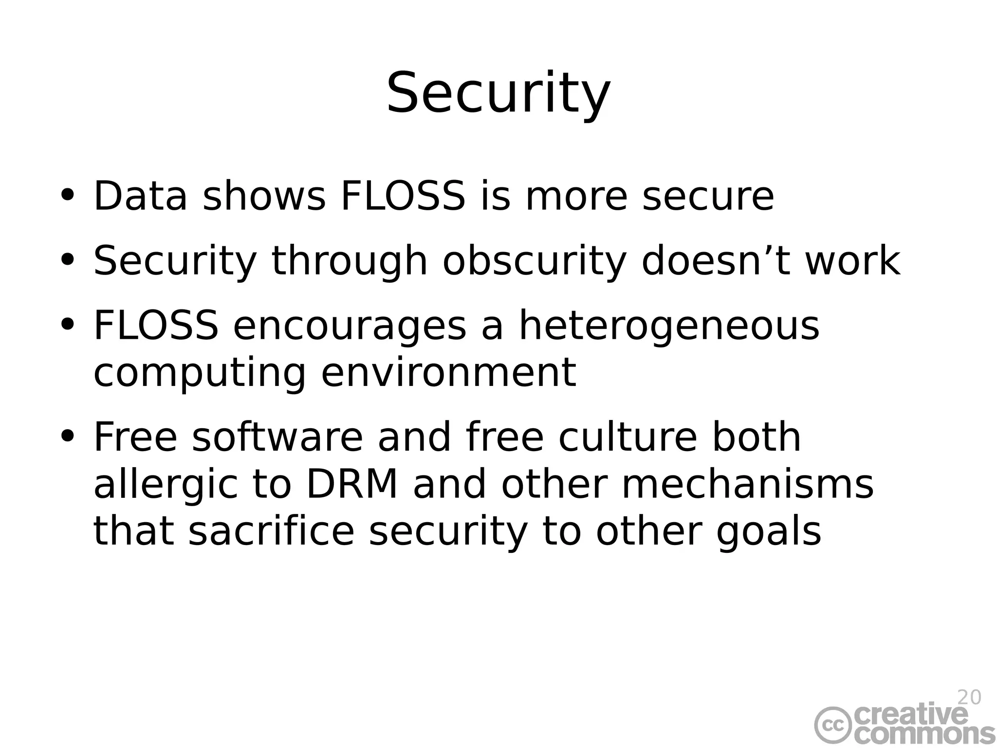 Security Data shows FLOSS is more secure Security through obscurity doesn’t work FLOSS encourages a heterogeneous computing environment Free software and free culture both allergic to DRM and other mechanisms that sacrifice security to other goals 