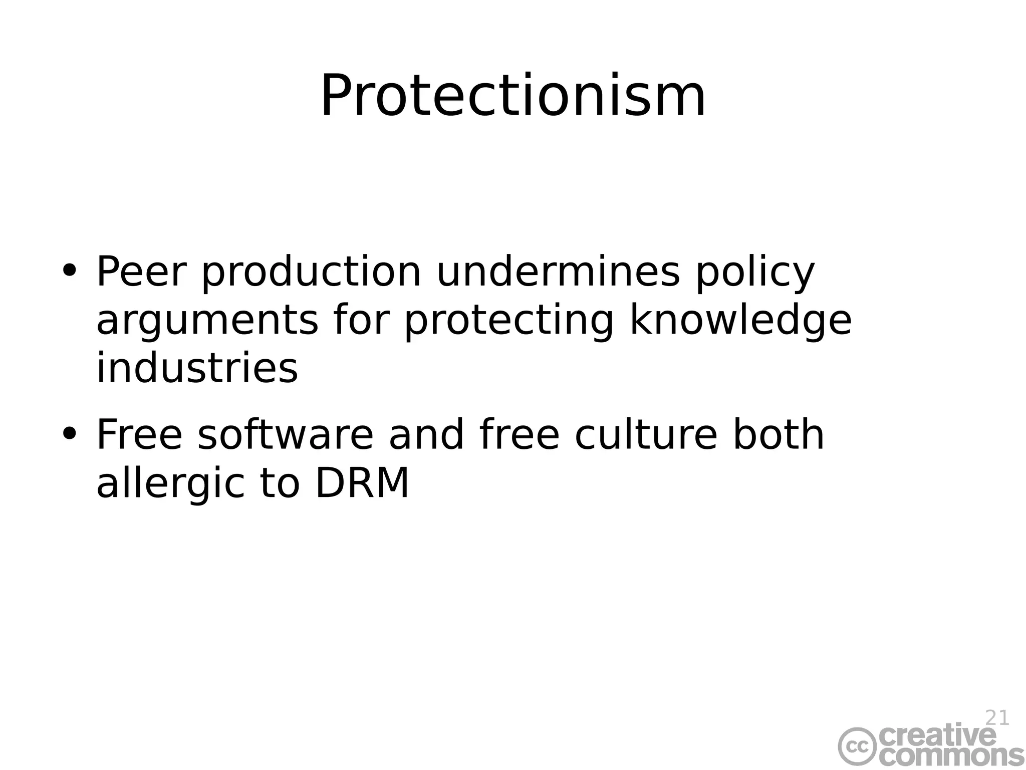 Protectionism Peer production undermines policy arguments for protecting knowledge industries Free software and free culture both allergic to DRM 