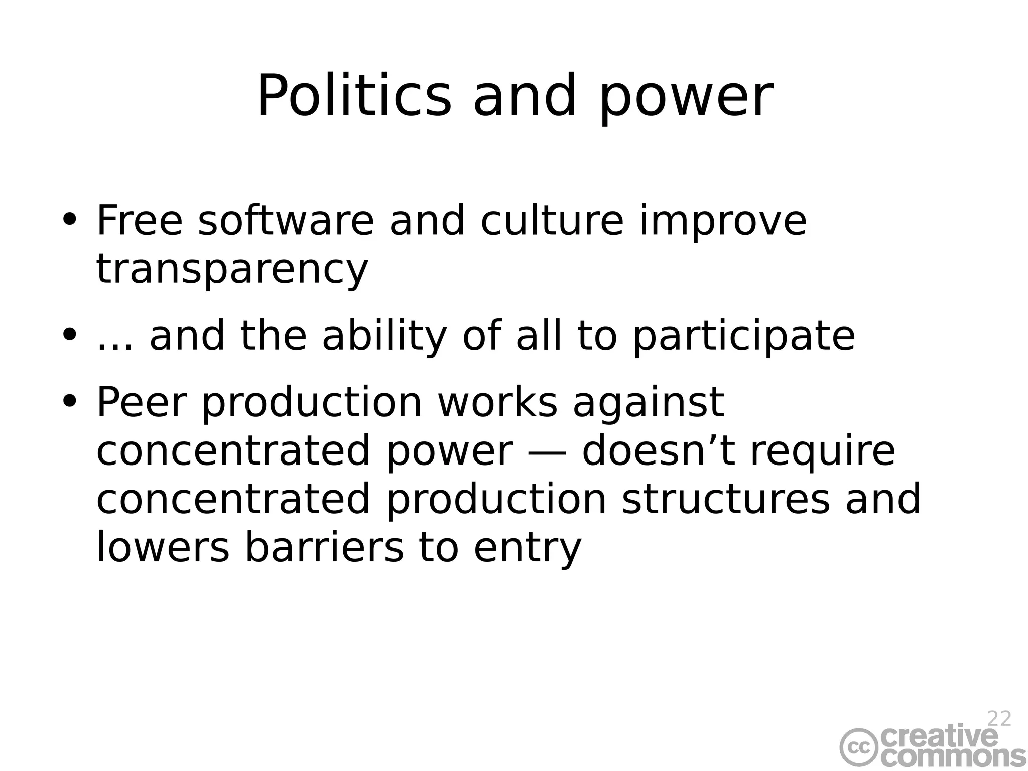 Politics and power Free software and culture improve transparency ... and the ability of all to participate Peer production works against concentrated power  —  doesn’t require concentrated production structures and lowers barriers to entry 