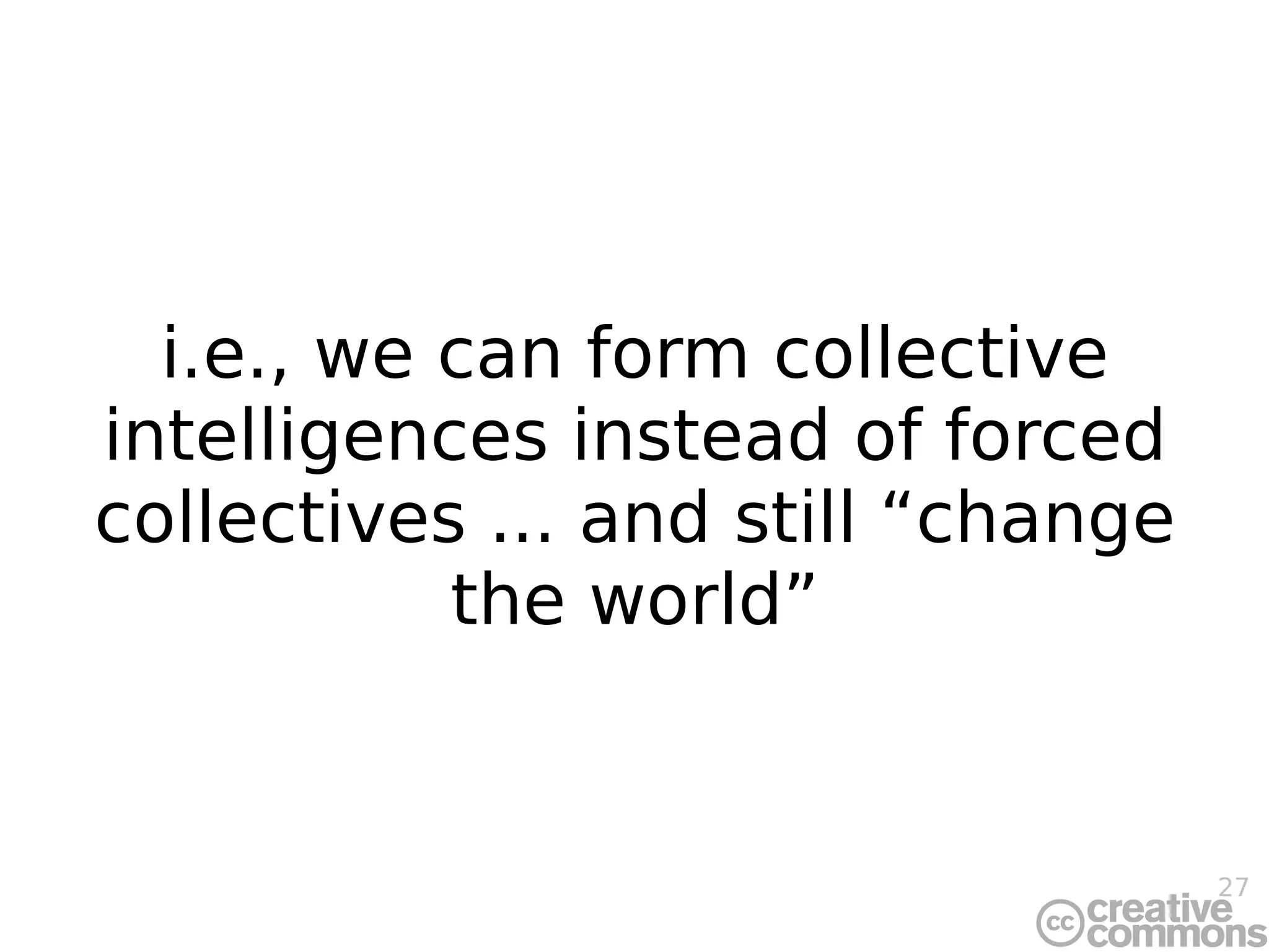 i.e., we can form collective intelligences instead of forced collectives ... and still “change the world” 