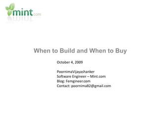 When to Build and When to Buy October 4, 2009 PoornimaVijayashanker Software Engineer – Mint.com Blog: Femgineer.com Contact: poornima82@gmail.com 