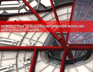 INTRODUCTION TO BUILDING INFORMATION MODELING Getting Your Firm into BIM 