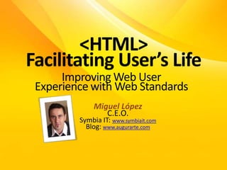 <HTML>FacilitatingUser’sLife Improving Web UserExperiencewith Web Standards Miguel López C.E.O. Symbia IT: www.symbiait.com Blog: www.augurarte.com 