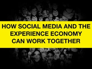 HOW SOCIAL MEDIA AND THE
  EXPERIENCE ECONOMY
  CAN WORK TOGETHER
 