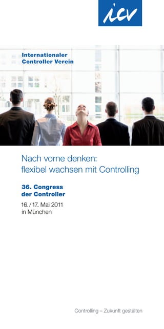 Internationaler
Controller Verein




Nach vorne denken:
flexibel wachsen mit Controlling
36. Congress
der Controller
16. / 17. Mai 2011
in München




                     Controlling – Zukunft gestalten
 