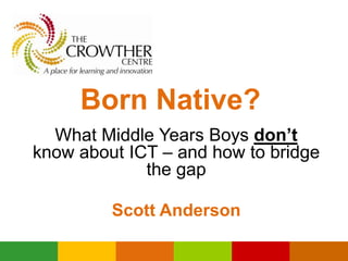 Born Native?
  What Middle Years Boys don’t
know about ICT – and how to bridge
             the gap

         Scott Anderson
 