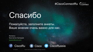 #CiscoConnectRu

Спасибо
Пожалуйста, заполните анкеты.
Ваше мнение очень важно для нас.
Контакты:
Константин Григорьев
kgrigori@cisco.com

CiscoRu
19.12.2013

Cisco

© 2013 Cisco and/or its affiliates. All rights reserved.

CiscoRussia

 