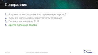 Содержание
1.
2.
3.
4.

А нужно ли мигрировать на современную версию?
Типы обновлений и выбор стратегии миграции
Перенос лицензий на ELM
Другие полезные советы

16.12.2013

© 2013 Cisco and/or its affiliates. All rights reserved.

46

 