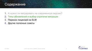 Содержание
1.
2.
3.
4.

А нужно ли мигрировать на современную версию?
Типы обновлений и выбор стратегии миграции
Перенос лицензий на ELM
Другие полезные советы

16.12.2013

© 2013 Cisco and/or its affiliates. All rights reserved.

5

 