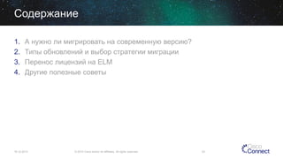 Содержание
1.
2.
3.
4.

А нужно ли мигрировать на современную версию?
Типы обновлений и выбор стратегии миграции
Перенос лицензий на ELM
Другие полезные советы

16.12.2013

© 2013 Cisco and/or its affiliates. All rights reserved.

53

 