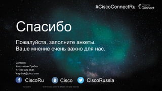 #CiscoConnectRu

Спасибо
Пожалуйста, заполните анкеты.
Ваше мнение очень важно для нас.
Contacts:
Константин Грибах
+7 499 929 5641
kogribak@cisco.com

CiscoRu
16.12.2013

Cisco

© 2013 Cisco and/or its affiliates. All rights reserved.

CiscoRussia

 