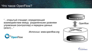 “…открытый стандарт, определяющий взаимодействие междуразделёнными уровнями управления (контроллер) и передачи данных (агент)…” 
Источник: www.openflow.org 
Openflow 
Чтотакое OpenFlow?  