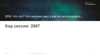 SDN: Что это? Что оно нам дает и как его использовать… 
03.12.2014 
© 2013 Cisco and/or its affiliates. All rights reserved. 
Код сессии 
: 2087 
2 
 