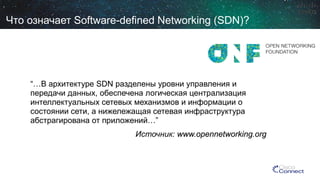 “…В архитектуреSDN разделены уровни управленияи передачиданных, обеспечена логическая централизация интеллектуальных сетевых механизмов и информации о состоянии сети, а нижележащая сетевая инфраструктура абстрагирована от приложений…” 
Источник: www.opennetworking.org 
ЧтоозначаетSoftware-defined Networking (SDN)?  