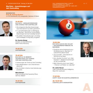 Big Data – Auswirkungen auf
das Controlling
6 – 7A T h e m e n z e n t r u m Montag, 19. Mai 2014 D i e T h e m e n z e n t r e n A b i s D
f i n d e n pa r a ll e l s tat t.
D i e R au m au f t e i l u n g i s t vo r O r t
au s g e sc h i l d e r t.
M o d e r at o r :
Prof. Dr. Andreas Seufert
Ltr. ICV-Fachkreis BI, HS Ludwigshafen, Steinbeis HS Berlin
14.30 Uhr
B i g Data – H e r au s fo r d e r u n g
u n d C h a n c e f ü r C o n t r o ll e r
❚	Wie erfolgreiche Big Data Anwendungen
neue Informationen aus Daten generieren?
❚	IT- und Softwarelösungen zur Bändigung
von Big Data – Wie können immer größere
Datenmengen technisch bewältigt werden?
❚	Die größten Herausforderungen und erfolg-
reiche Strategien mit Big Data umzugehen
Dr. Carsten Bange
Gründer und Geschäftsführer,
BARC Institut Würzburg
15.40 Uhr
B i g Data & I n - M e m o ry
T ec h n o lo g i e a ls C h a n c e
f ü r da s C o n t r o ll i n g
❚	Auswirkungen der Trends auf das Controlling
❚	Neue Möglichkeiten in der Unternehmens-
steuerung
❚	Der Controller im Zentrum des Veränderungs-
prozesses
Mark Deinert
Chief Controlling / Chief Operating Officer,
SAP AG, Walldorf
16.30 Uhr
K a f f e e pau s e
17.40 Uhr
H a ppy H o u r i m Au ss t e ll e r b e r e i c h
Ab 19.00 Uhr
C o n t r o ll e r ’s B i e r g a r t e n
15.20 Uhr
K a f f e e pau s e
16.50 Uhr
B i g Data g l e i c h B i g Va lu e?
– G o l d g r äb e r s t i m m u n g i m
B u s i n e ss
❚	Facebook versus Kostenrechnung –
Die Bedeutung von „Big Data“ im
Unternehmen (Stand heute)
❚	„Do it yourself“ – Informationen im
Self-Service bei Bayer
❚	Vom „Number Cruncher“ zum „Data
Scientist“? – Mögliche Auswirkungen
auf die Controllerrolle
❚	Mehr Erkenntnis durch mehr Daten?
– Chancen und Risiken von „Big Data“
Dr. Lothar Burow
Leiter Corporate Business Intelligence,
Bayer AG, Leverkusen
A
 