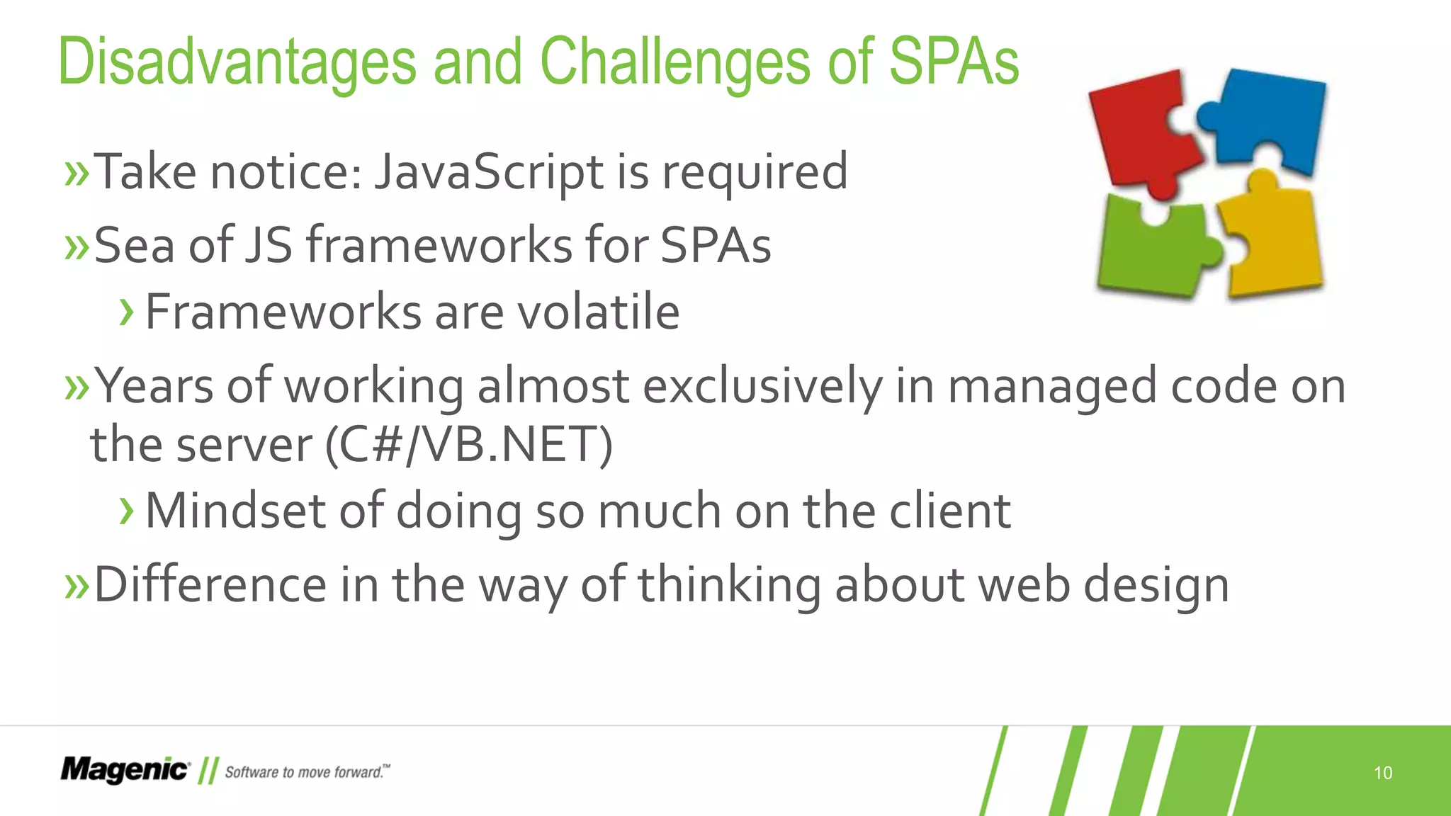 10 »Take notice: JavaScript is required »Sea of JS frameworks for SPAs ›Frameworks are volatile »Years of working almost exclusively in managed code on the server (C#/VB.NET) ›Mindset of doing so much on the client »Difference in the way of thinking about web design Disadvantages and Challenges of SPAs 