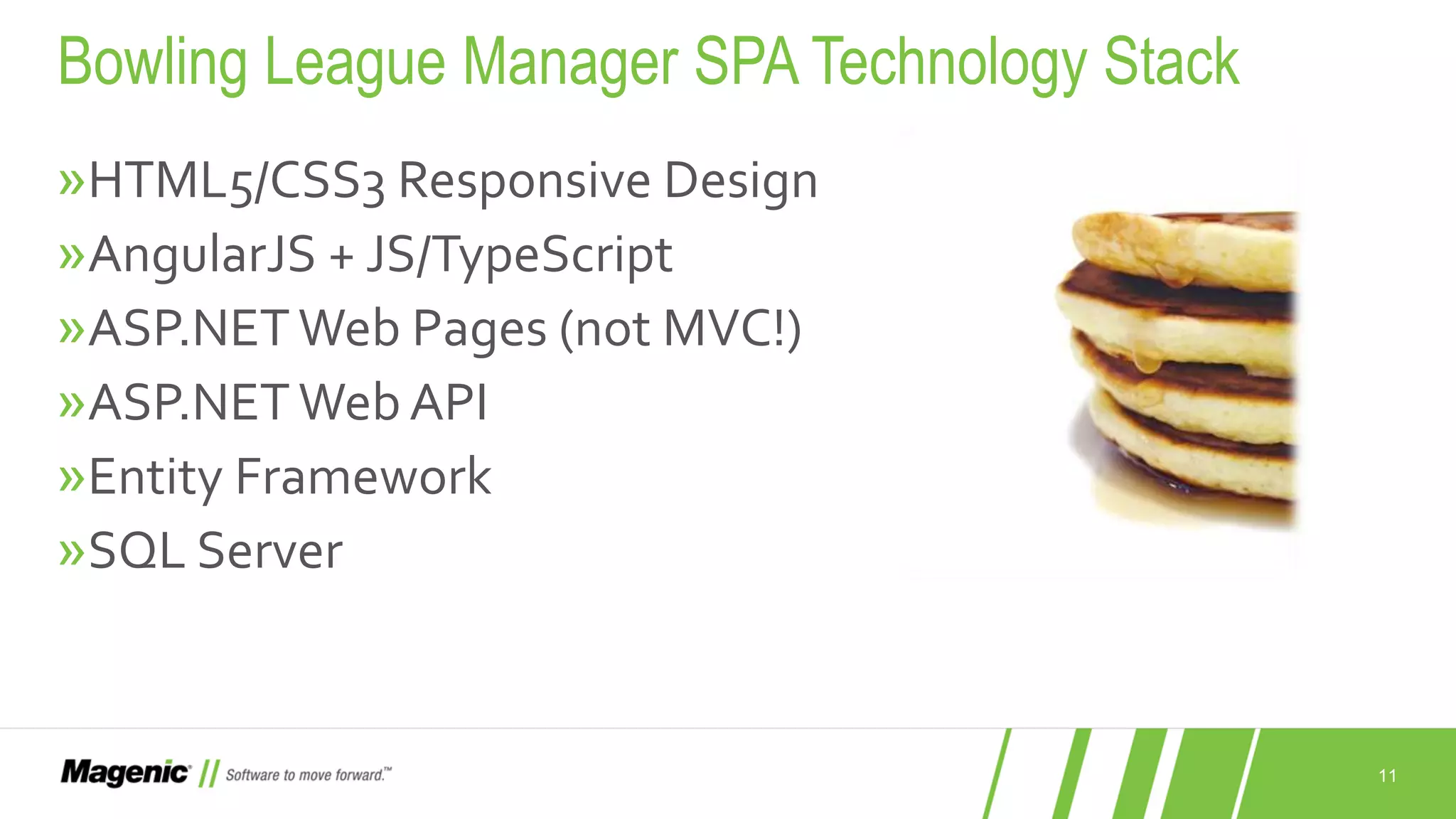 11 »HTML5/CSS3 Responsive Design »AngularJS + JS/TypeScript »ASP.NETWeb Pages (not MVC!) »ASP.NETWeb API »Entity Framework »SQL Server Bowling League Manager SPA Technology Stack 