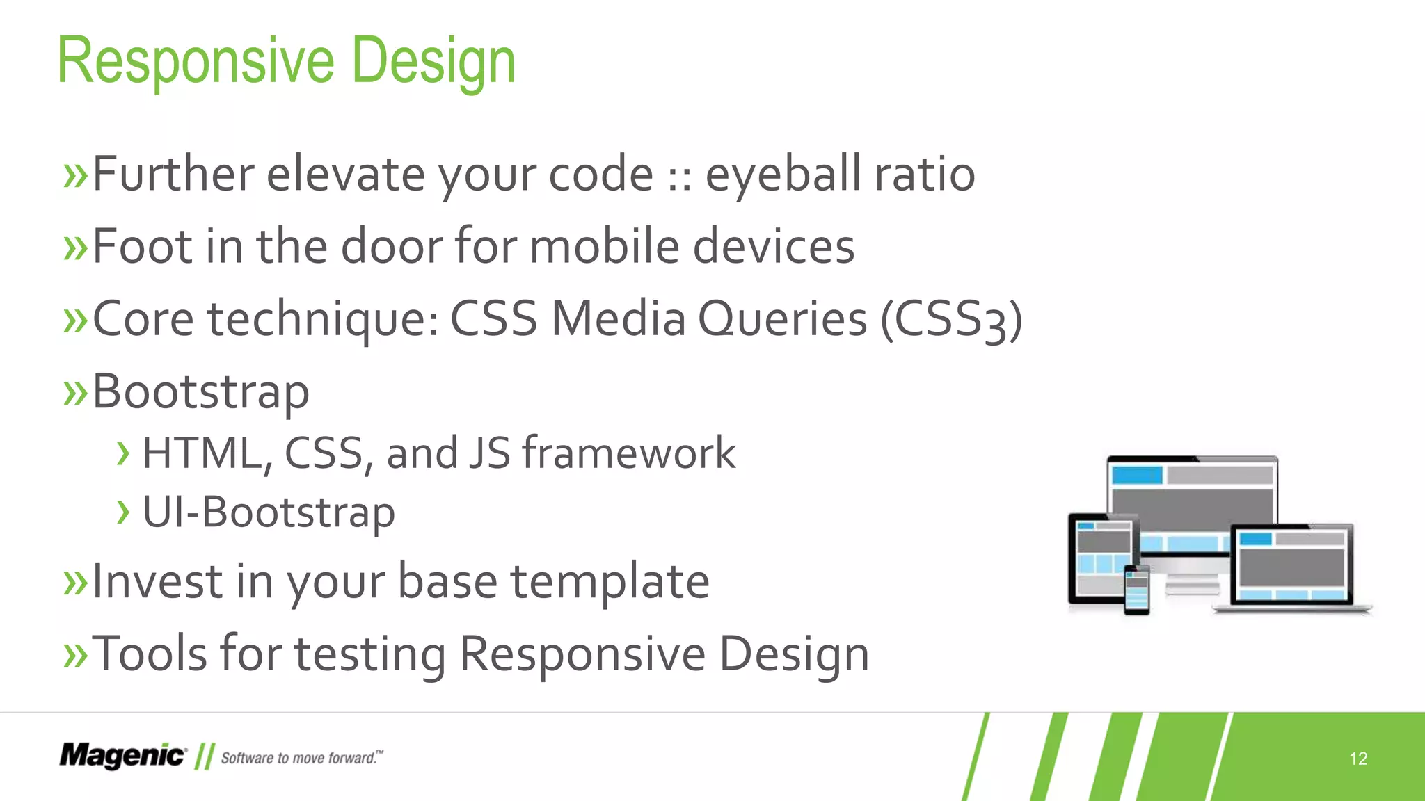 12 »Further elevate your code :: eyeball ratio »Foot in the door for mobile devices »Core technique: CSS Media Queries (CSS3) »Bootstrap ›HTML, CSS, and JS framework ›UI-Bootstrap »Invest in your base template »Tools for testing Responsive Design Responsive Design 