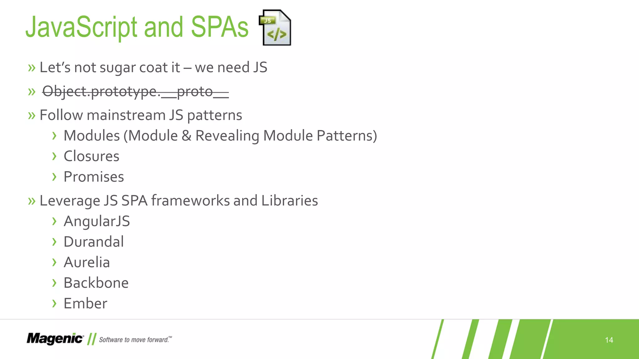 14 » Let’s not sugar coat it – we need JS » Object.prototype.__proto__ » Follow mainstream JS patterns › Modules (Module & Revealing Module Patterns) › Closures › Promises » Leverage JS SPA frameworks and Libraries › AngularJS › Durandal › Aurelia › Backbone › Ember JavaScript and SPAs 
