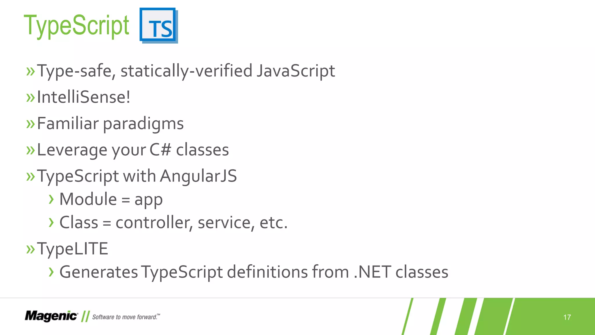 17 »Type-safe, statically-verified JavaScript »IntelliSense! »Familiar paradigms »Leverage your C# classes »TypeScript with AngularJS › Module = app › Class = controller, service, etc. »TypeLITE › GeneratesTypeScript definitions from .NET classes TypeScript 