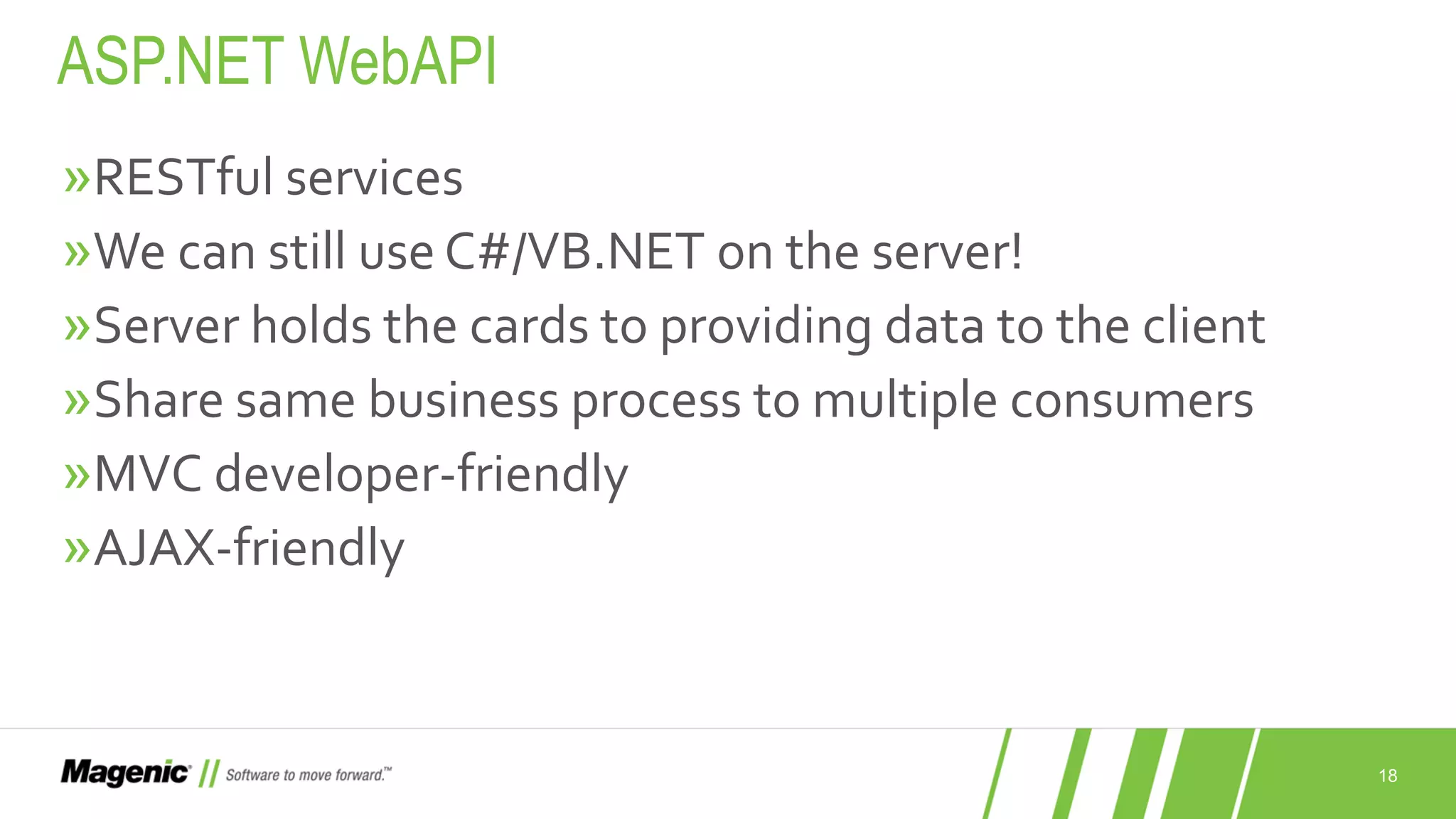 18 »RESTful services »We can still use C#/VB.NET on the server! »Server holds the cards to providing data to the client »Share same business process to multiple consumers »MVC developer-friendly »AJAX-friendly ASP.NET WebAPI 