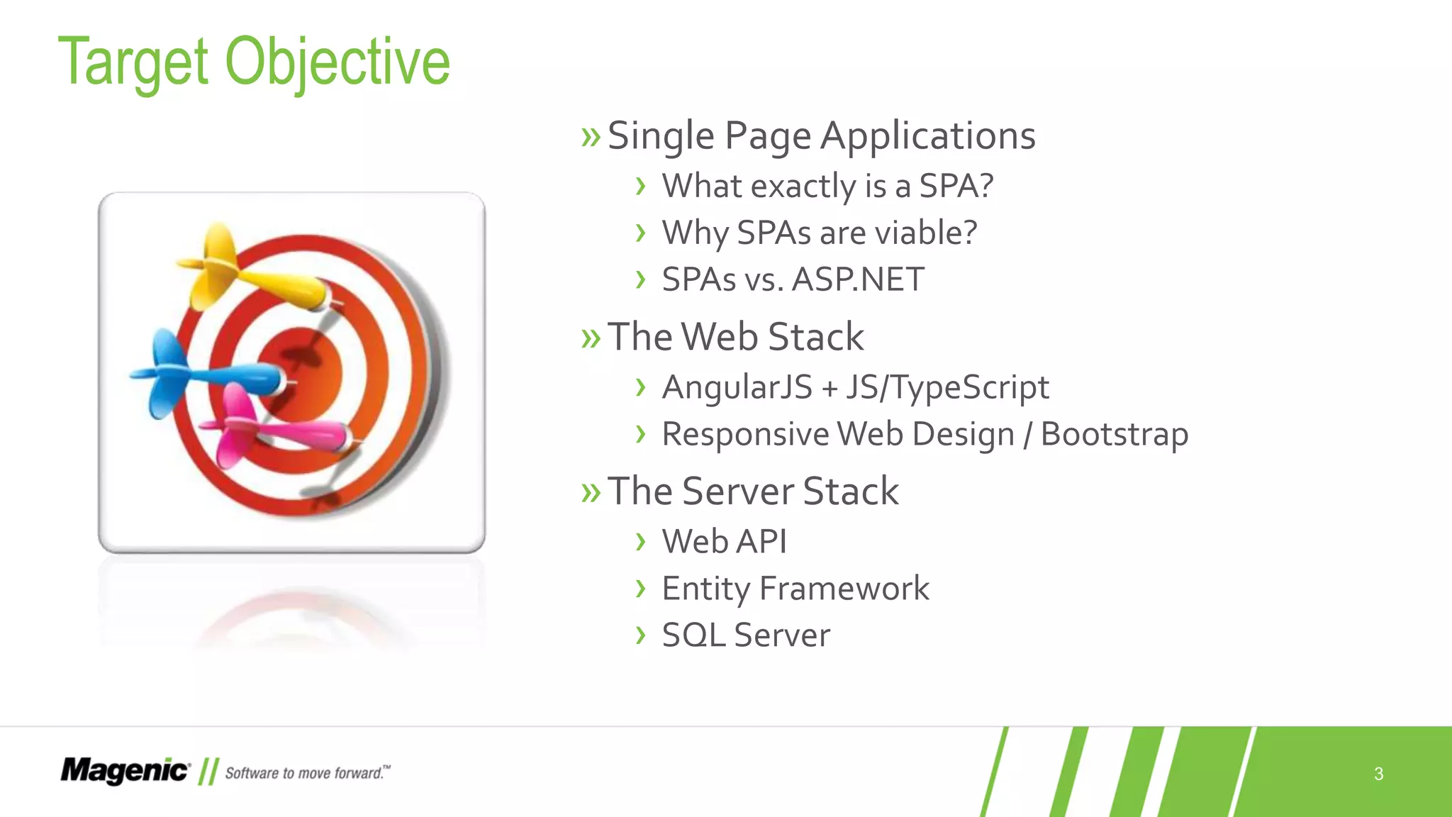 3 »Single Page Applications › What exactly is a SPA? › Why SPAs are viable? › SPAs vs. ASP.NET »TheWeb Stack › AngularJS + JS/TypeScript › Responsive Web Design / Bootstrap »The Server Stack › Web API › Entity Framework › SQL Server Target Objective 