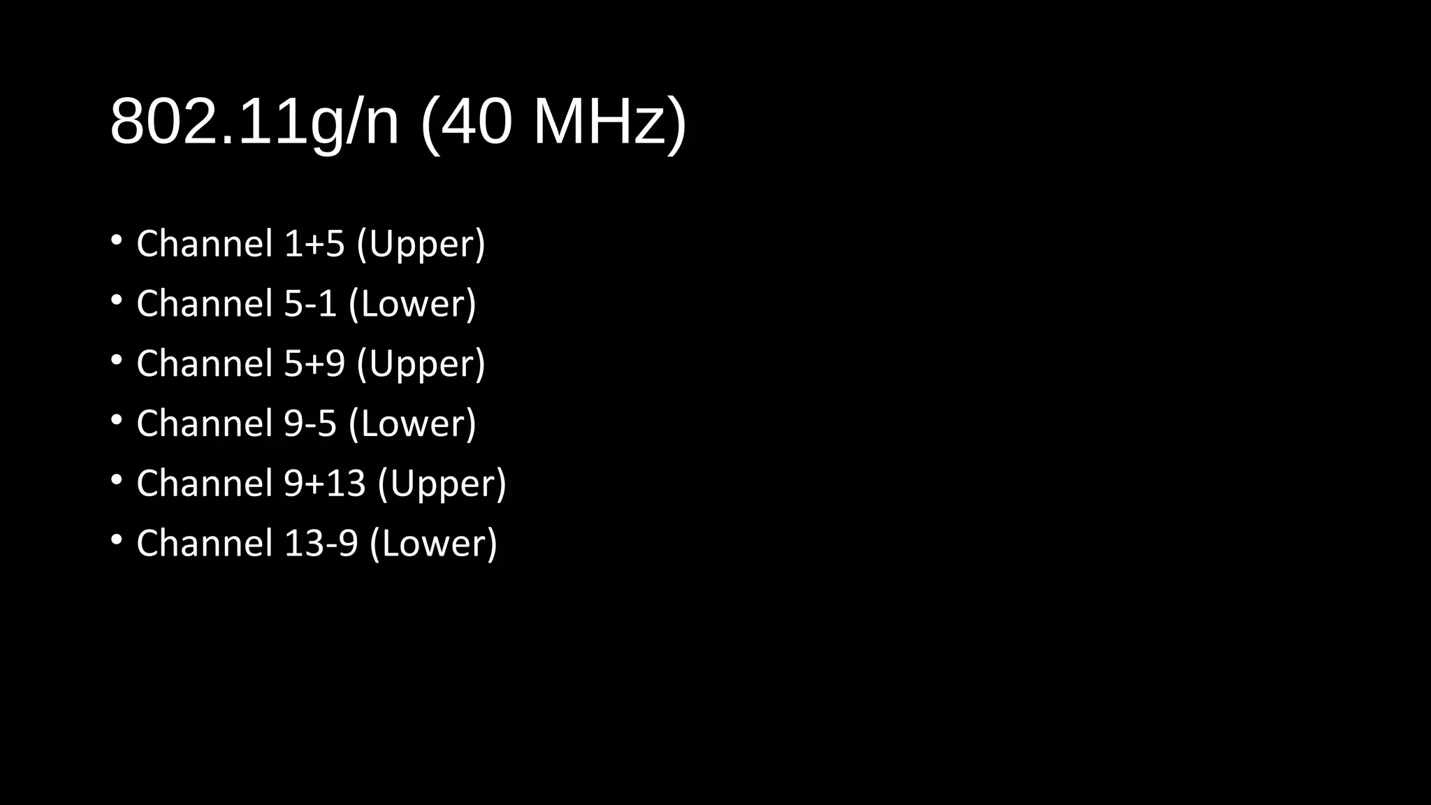 802.11g/n (40 MHz)
• Channel 1+5 (Upper)
• Channel 5-1 (Lower)
• Channel 5+9 (Upper)
• Channel 9-5 (Lower)
• Channel 9+13 (Upper)
• Channel 13-9 (Lower)
 