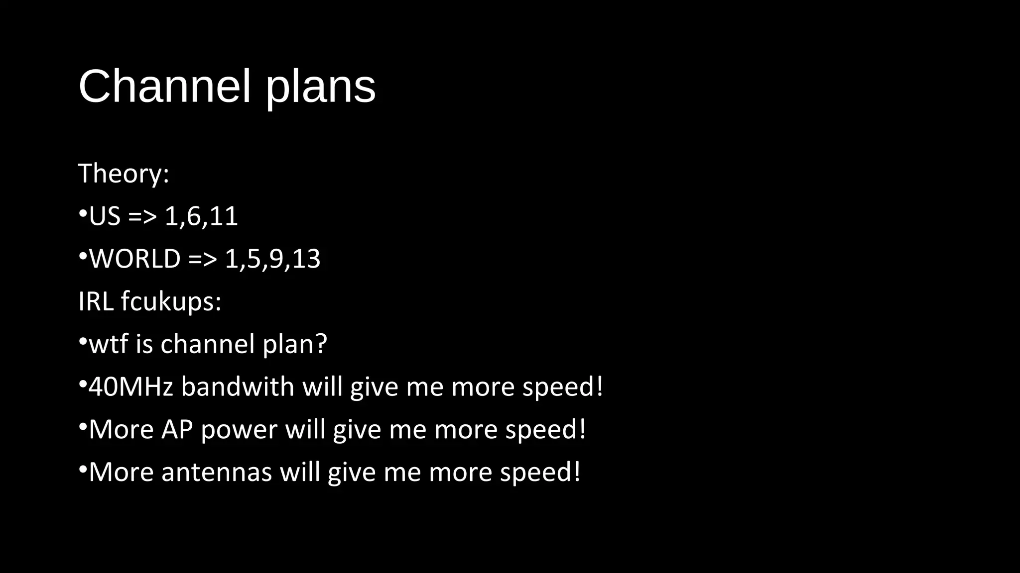 Channel plans
Theory:
•US => 1,6,11
•WORLD => 1,5,9,13
IRL fcukups:
•wtf is channel plan?
•40MHz bandwith will give me more speed!
•More AP power will give me more speed!
•More antennas will give me more speed!
 