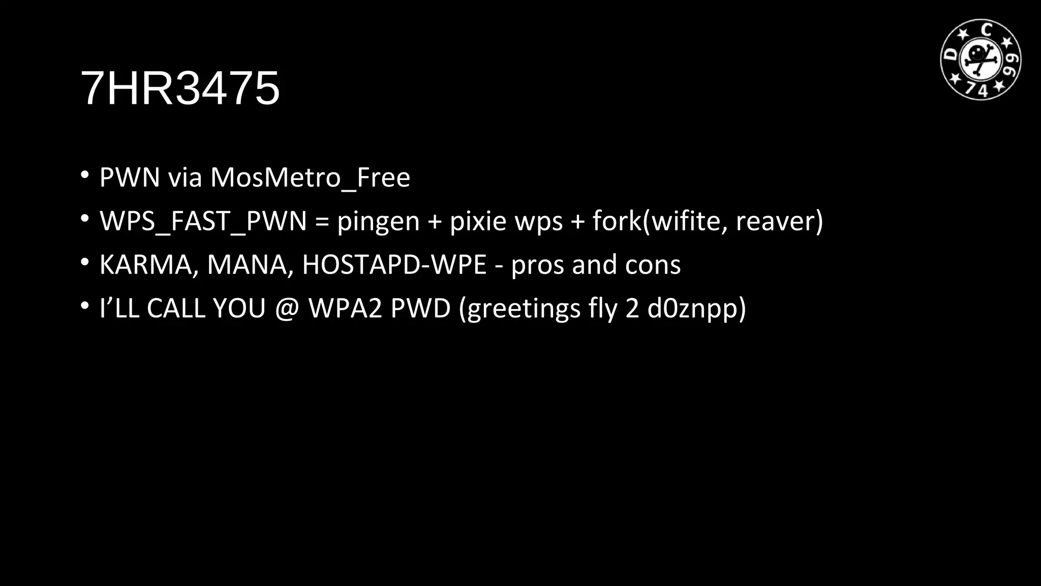 7HR3475
• PWN via MosMetro_Free
• WPS_FAST_PWN = pingen + pixie wps + fork(wifite, reaver)
• KARMA, MANA, HOSTAPD-WPE - pros and cons
• I’LL CALL YOU @ WPA2 PWD (greetings fly 2 d0znpp)
 