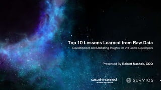 Top 10 Lessons Learned from Raw Data
Development and Marketing Insights for VR Game Developers
Presented By Robert Nashak, COO
 