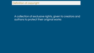 A collection of exclusive rights, given to creators and
authors to protect their original works
Definition of copyright
 