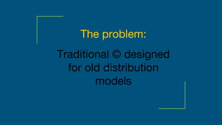Traditional © designed
for old distribution
models
The problem:
 