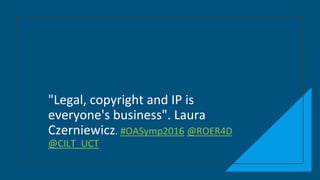 "Legal, copyright and IP is
everyone's business". Laura
Czerniewicz. #OASymp2016 @ROER4D
@CILT_UCT
 