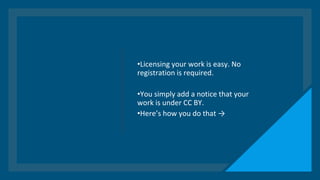 •Licensing your work is easy. No
registration is required.
•You simply add a notice that your
work is under CC BY.
•Here’s how you do that →
 