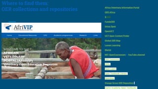 Where to find them:
OER collections and repositories
Africa Veterinary Information Portal
OER Africa
SAIDE
FundaOER
Unisa Open
OpenUCT
UCT Open Content Finder
Global OER Map
Lumen Learning
Merlot
MIT OpenCourseware & YouTube channel
OER Commons
OERu
Open Learn
Open Textbook Library
OpenStax
Orange Grove OER Repository
Saylor Academy Open Textbooks
 