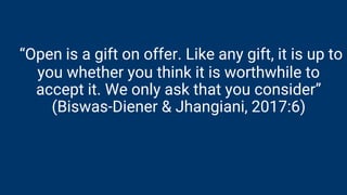 “Open is a gift on offer. Like any gift, it is up to
you whether you think it is worthwhile to
accept it. We only ask that you consider”
(Biswas-Diener & Jhangiani, 2017:6)
 