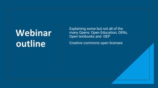 Webinar
outline
Explaining some but not all of the
many Opens: Open Education, OERs,
Open textbooks and OEP
Creative commons open licenses
 
