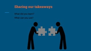 Sharing our takeaways
What did you learn?
What can you use?
 