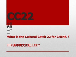 CC22
中国
夹缝
二十
二
What is the Cultural Catch 22 for CHINA ?

什么是中国文化赶上22？
 