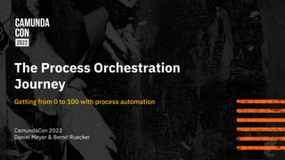 The Process Orchestration
Journey
Getting from 0 to 100 with process automation
1
CamundaCon 2022
Daniel Meyer & Bernd Ruecker
 