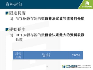 資料封包

固定長度
 1) PKTLEN暫存器的數值會決定資料收發的長度


變動長度
 1) PKTLEN暫存器的數值會決定最大的資料收發
    長度


  封包
  長度       資料        CRC16


             39
 