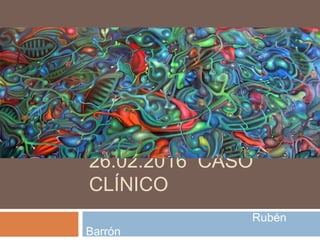 26.02.2016 CASO
CLÍNICO
Rubén
Barrón
 