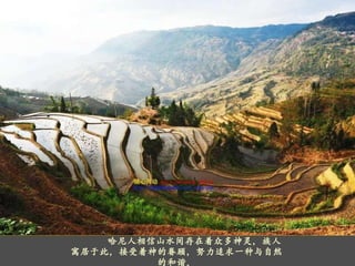 哈尼人相信山水间存在着众多神灵，族人寓居于此，接受着神的眷顾，努力追求一种与自然的和谐。 