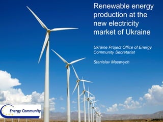 Renewable energy
production at the
new electricity
market of Ukraine
Ukraine Project Office of Energy
Community Secretariat
Stanislav Masevych
 