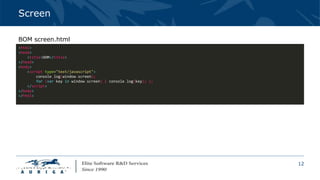 12
Screen
<html>
<head>
<title>DOM</title>
</head>
<body>
<script type="text/javascript">
console.log(window.screen);
for (var key in window.screen) { console.log(key); };
</script>
</body>
</html>
BOM screen.html
 